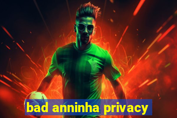 bad anninha privacy